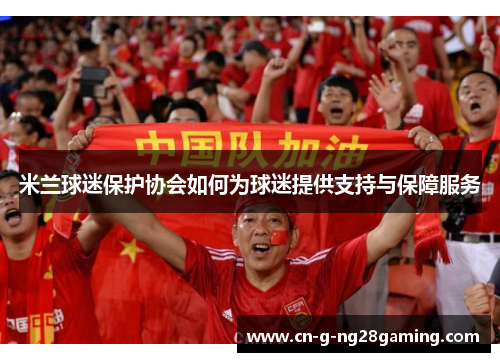 米兰球迷保护协会如何为球迷提供支持与保障服务