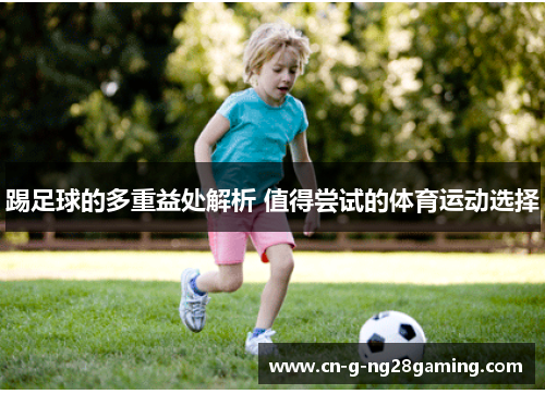 踢足球的多重益处解析 值得尝试的体育运动选择