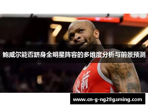 鲍威尔能否跻身全明星阵容的多维度分析与前景预测