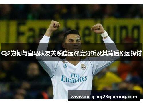 C罗为何与皇马队友关系疏远深度分析及其背后原因探讨