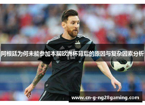 阿根廷为何未能参加本届欧洲杯背后的原因与复杂因素分析