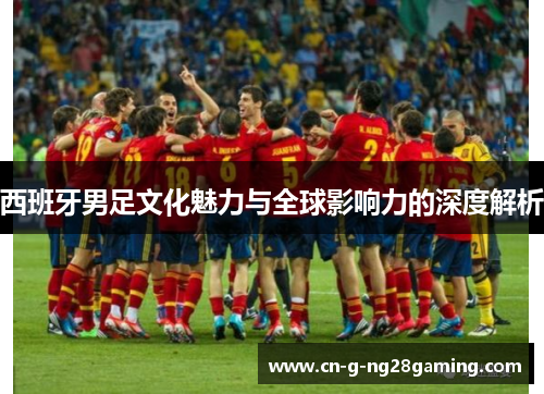 西班牙男足文化魅力与全球影响力的深度解析