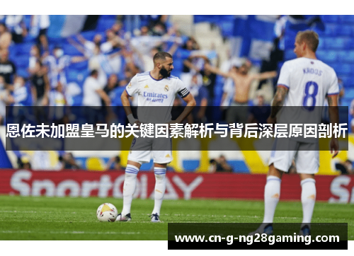 恩佐未加盟皇马的关键因素解析与背后深层原因剖析