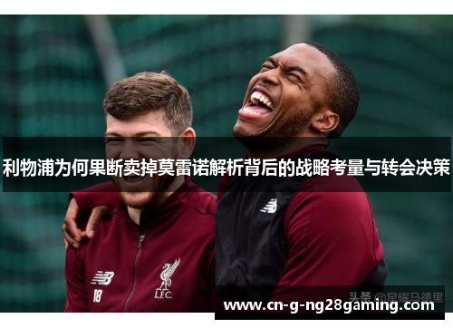 利物浦为何果断卖掉莫雷诺解析背后的战略考量与转会决策