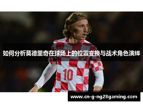 如何分析莫德里奇在球场上的位置变换与战术角色演绎