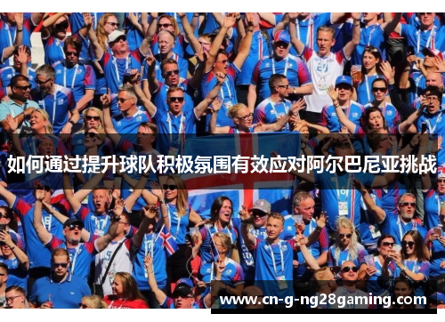 如何通过提升球队积极氛围有效应对阿尔巴尼亚挑战