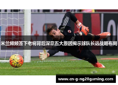 米兰频频签下老将背后深意五大原因揭示球队长远战略布局
