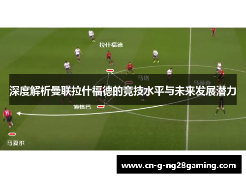 深度解析曼联拉什福德的竞技水平与未来发展潜力