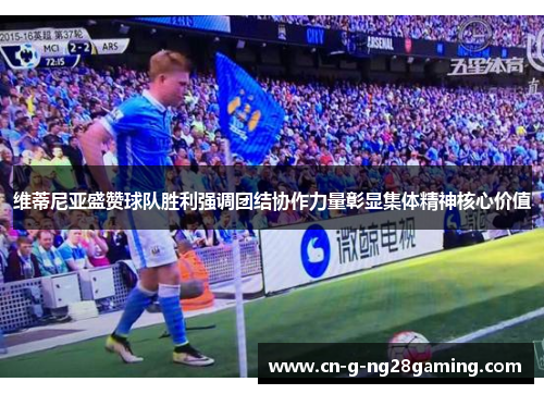 维蒂尼亚盛赞球队胜利强调团结协作力量彰显集体精神核心价值