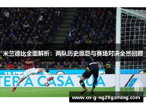 米兰德比全面解析：两队历史恩怨与赛场对决全景回顾