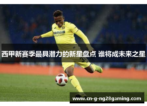 西甲新赛季最具潜力的新星盘点 谁将成未来之星