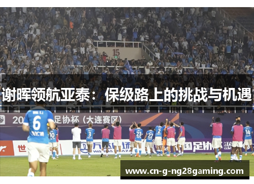 谢晖领航亚泰：保级路上的挑战与机遇