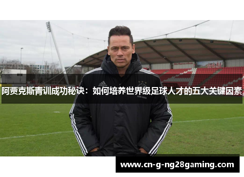 阿贾克斯青训成功秘诀：如何培养世界级足球人才的五大关键因素