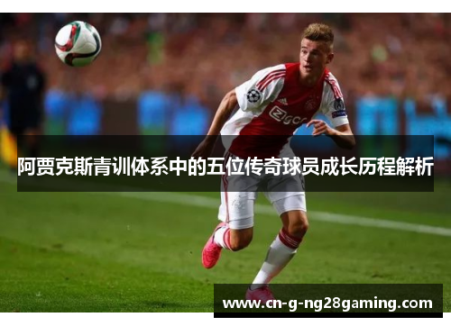 阿贾克斯青训体系中的五位传奇球员成长历程解析
