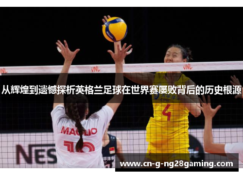 从辉煌到遗憾探析英格兰足球在世界赛屡败背后的历史根源