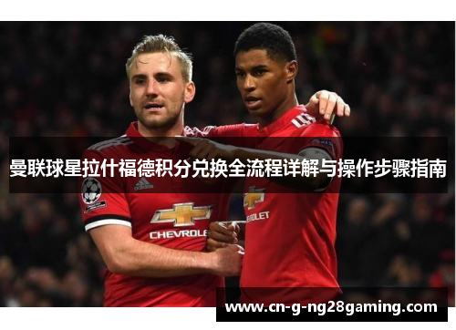 曼联球星拉什福德积分兑换全流程详解与操作步骤指南