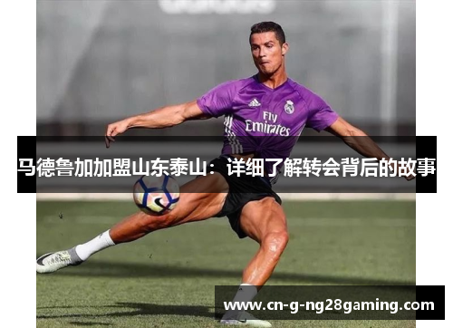 马德鲁加加盟山东泰山：详细了解转会背后的故事