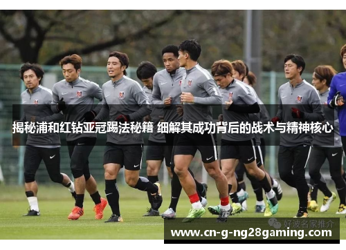 揭秘浦和红钻亚冠踢法秘籍 细解其成功背后的战术与精神核心