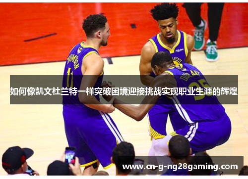 如何像凯文杜兰特一样突破困境迎接挑战实现职业生涯的辉煌