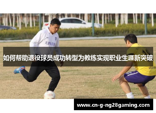 如何帮助退役球员成功转型为教练实现职业生涯新突破
