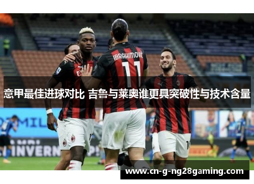 意甲最佳进球对比 吉鲁与莱奥谁更具突破性与技术含量