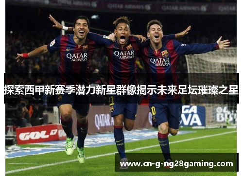 探索西甲新赛季潜力新星群像揭示未来足坛璀璨之星