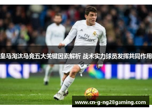 皇马淘汰马竞五大关键因素解析 战术实力球员发挥共同作用