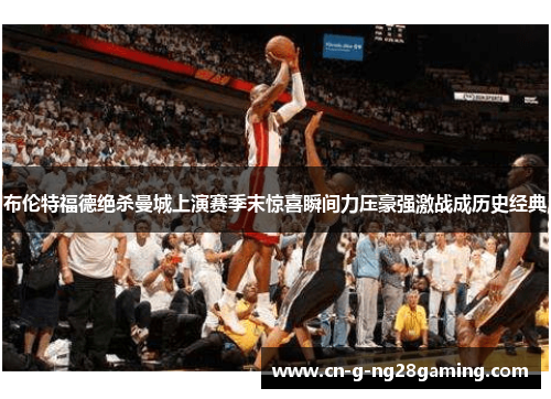 布伦特福德绝杀曼城上演赛季末惊喜瞬间力压豪强激战成历史经典