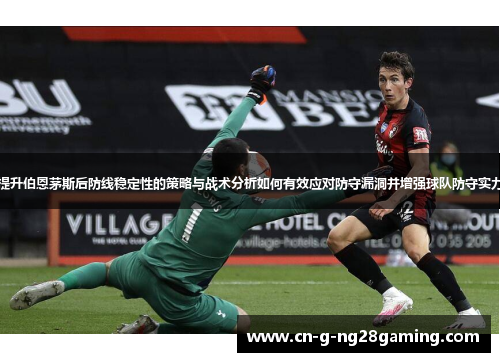 提升伯恩茅斯后防线稳定性的策略与战术分析如何有效应对防守漏洞并增强球队防守实力