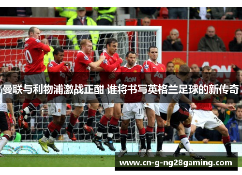 曼联与利物浦激战正酣 谁将书写英格兰足球的新传奇