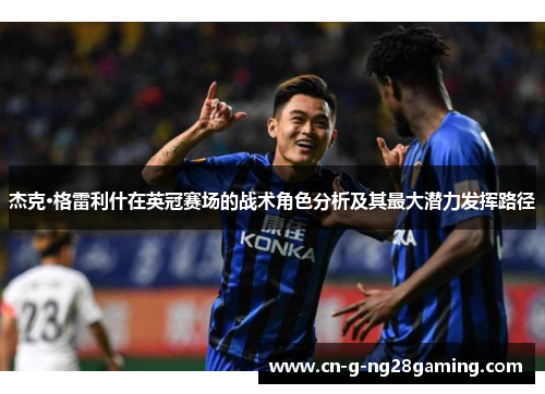 杰克·格雷利什在英冠赛场的战术角色分析及其最大潜力发挥路径