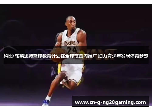 科比·布莱恩特篮球教育计划在全球范围内推广 助力青少年发展体育梦想