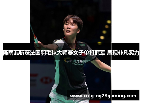 陈雨菲斩获法国羽毛球大师赛女子单打冠军 展现非凡实力