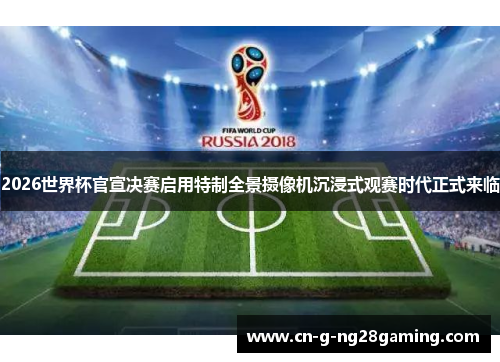 2026世界杯官宣决赛启用特制全景摄像机沉浸式观赛时代正式来临
